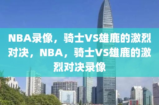 NBA录像，骑士VS雄鹿的激烈对决，NBA，骑士VS雄鹿的激烈对决录像