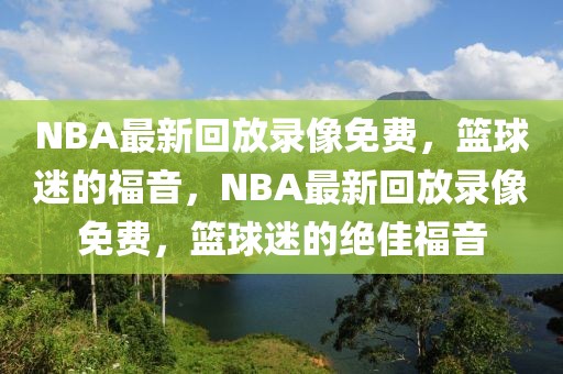 NBA最新回放录像免费，篮球迷的福音，NBA最新回放录像免费，篮球迷的绝佳福音