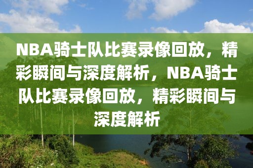 NBA骑士队比赛录像回放，精彩瞬间与深度解析，NBA骑士队比赛录像回放，精彩瞬间与深度解析