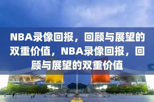 NBA录像回报，回顾与展望的双重价值，NBA录像回报，回顾与展望的双重价值