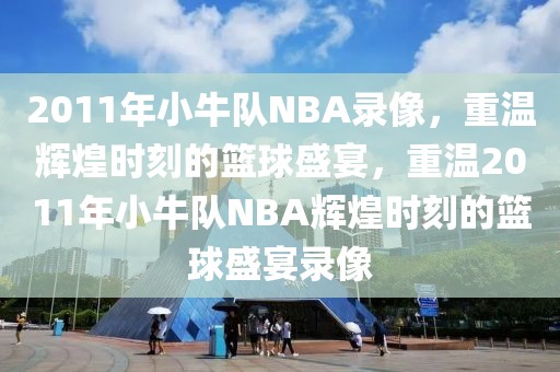 2011年小牛队NBA录像，重温辉煌时刻的篮球盛宴，重温2011年小牛队NBA辉煌时刻的篮球盛宴录像