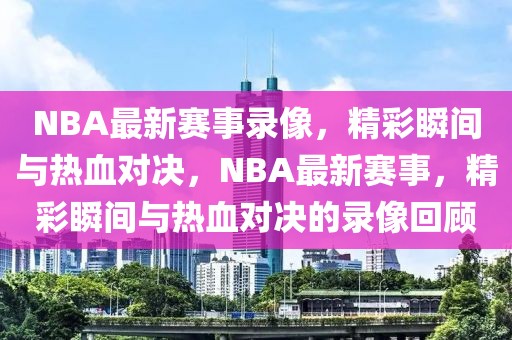 NBA最新赛事录像，精彩瞬间与热血对决，NBA最新赛事，精彩瞬间与热血对决的录像回顾