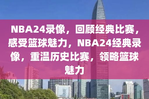 NBA24录像，回顾经典比赛，感受篮球魅力，NBA24经典录像，重温历史比赛，领略篮球魅力