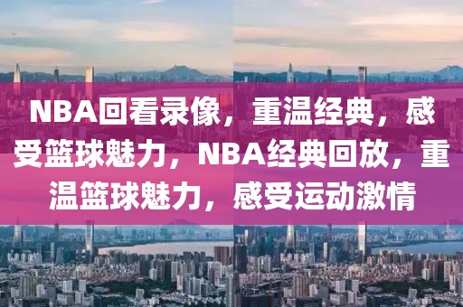 NBA回看录像，重温经典，感受篮球魅力，NBA经典回放，重温篮球魅力，感受运动激情