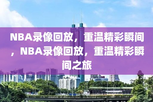 NBA录像回放，重温精彩瞬间，NBA录像回放，重温精彩瞬间之旅