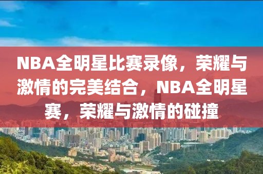 NBA全明星比赛录像，荣耀与激情的完美结合，NBA全明星赛，荣耀与激情的碰撞