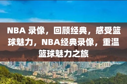 NBA 录像，回顾经典，感受篮球魅力，NBA经典录像，重温篮球魅力之旅