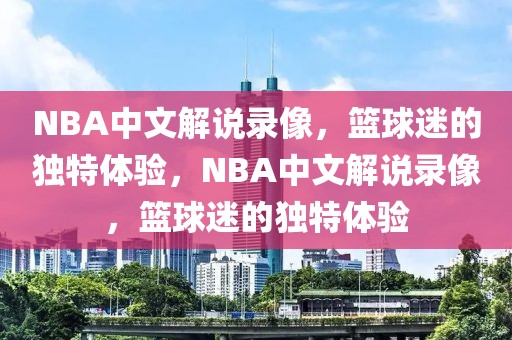 NBA中文解说录像，篮球迷的独特体验，NBA中文解说录像，篮球迷的独特体验