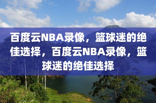 百度云NBA录像，篮球迷的绝佳选择，百度云NBA录像，篮球迷的绝佳选择