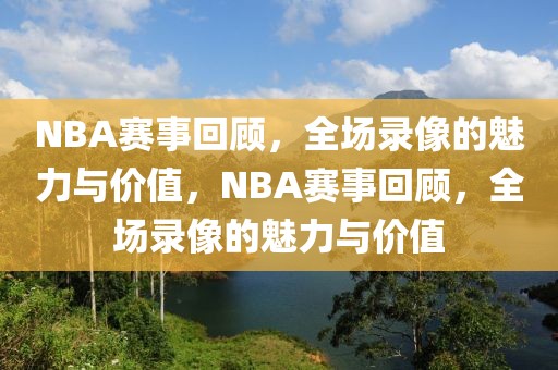 NBA赛事回顾，全场录像的魅力与价值，NBA赛事回顾，全场录像的魅力与价值