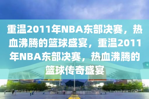 重温2011年NBA东部决赛，热血沸腾的篮球盛宴，重温2011年NBA东部决赛，热血沸腾的篮球传奇盛宴