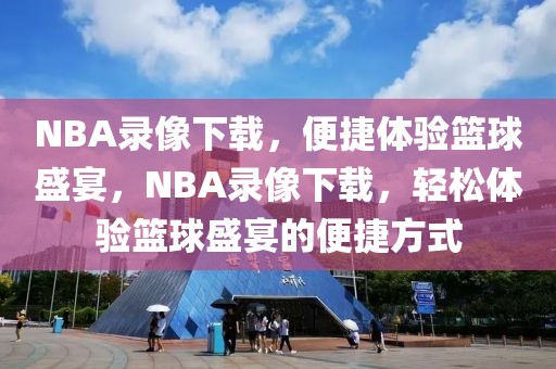 NBA录像下载，便捷体验篮球盛宴，NBA录像下载，轻松体验篮球盛宴的便捷方式