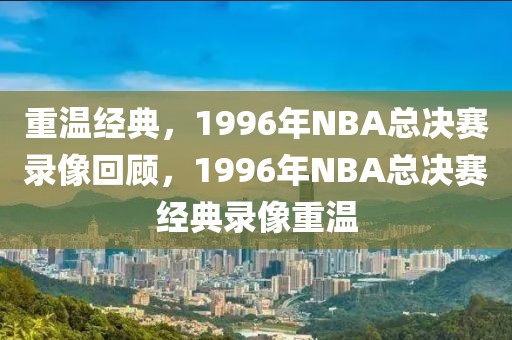 重温经典，1996年NBA总决赛录像回顾，1996年NBA总决赛经典录像重温