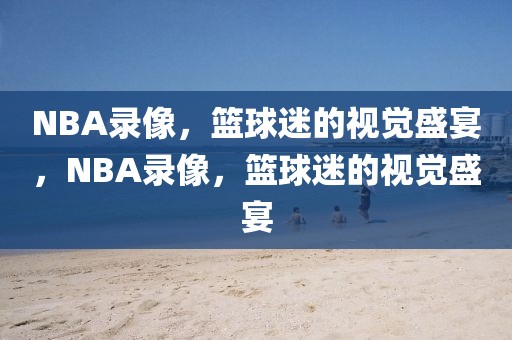 NBA录像，篮球迷的视觉盛宴，NBA录像，篮球迷的视觉盛宴