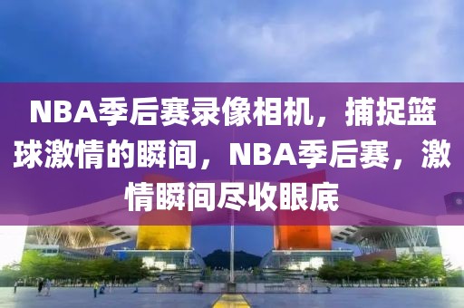 NBA季后赛录像相机，捕捉篮球激情的瞬间，NBA季后赛，激情瞬间尽收眼底