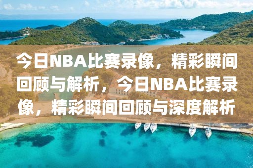 今日NBA比赛录像，精彩瞬间回顾与解析，今日NBA比赛录像，精彩瞬间回顾与深度解析