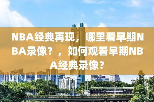 NBA经典再现，哪里看早期NBA录像？，如何观看早期NBA经典录像？