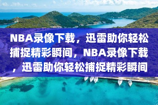 NBA录像下载，迅雷助你轻松捕捉精彩瞬间，NBA录像下载，迅雷助你轻松捕捉精彩瞬间