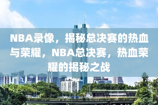 NBA录像，揭秘总决赛的热血与荣耀，NBA总决赛，热血荣耀的揭秘之战