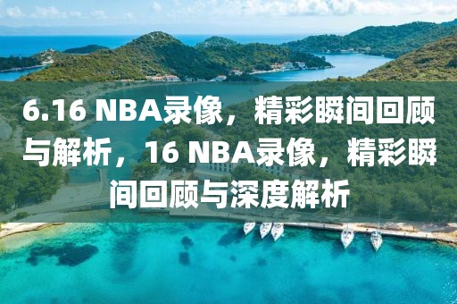 6.16 NBA录像，精彩瞬间回顾与解析，16 NBA录像，精彩瞬间回顾与深度解析