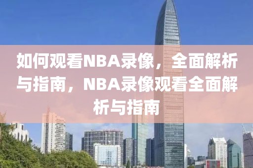 如何观看NBA录像，全面解析与指南，NBA录像观看全面解析与指南