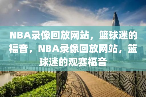 NBA录像回放网站，篮球迷的福音，NBA录像回放网站，篮球迷的观赛福音