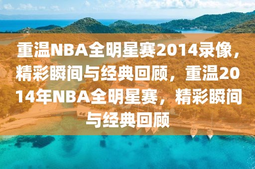 重温NBA全明星赛2014录像，精彩瞬间与经典回顾，重温2014年NBA全明星赛，精彩瞬间与经典回顾