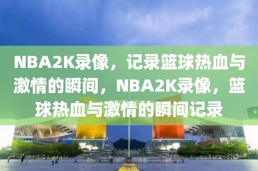 NBA2K录像，记录篮球热血与激情的瞬间，NBA2K录像，篮球热血与激情的瞬间记录