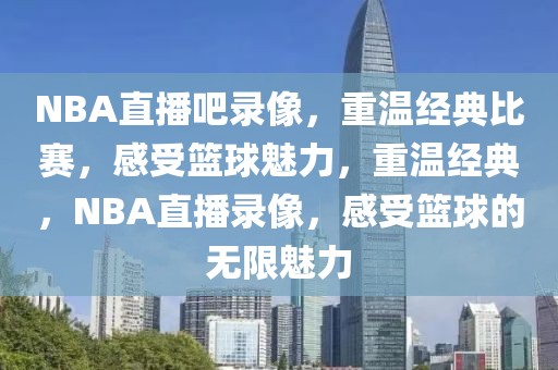 NBA直播吧录像，重温经典比赛，感受篮球魅力，重温经典，NBA直播录像，感受篮球的无限魅力