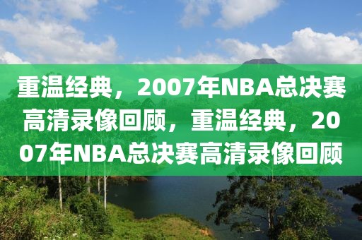 重温经典，2007年NBA总决赛高清录像回顾，重温经典，2007年NBA总决赛高清录像回顾