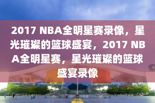 2017 NBA全明星赛录像，星光璀璨的篮球盛宴，2017 NBA全明星赛，星光璀璨的篮球盛宴录像