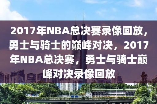 2017年NBA总决赛录像回放，勇士与骑士的巅峰对决，2017年NBA总决赛，勇士与骑士巅峰对决录像回放