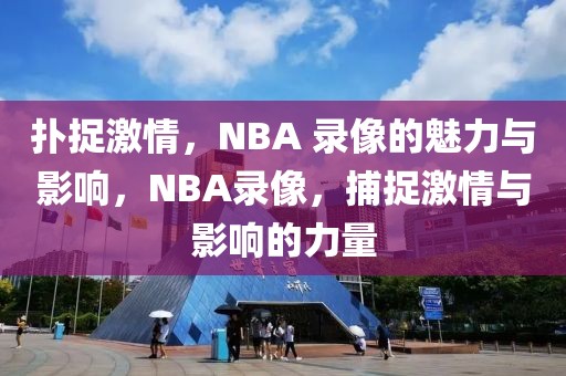 扑捉激情，NBA 录像的魅力与影响，NBA录像，捕捉激情与影响的力量