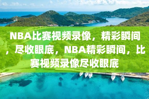 NBA比赛视频录像，精彩瞬间，尽收眼底，NBA精彩瞬间，比赛视频录像尽收眼底