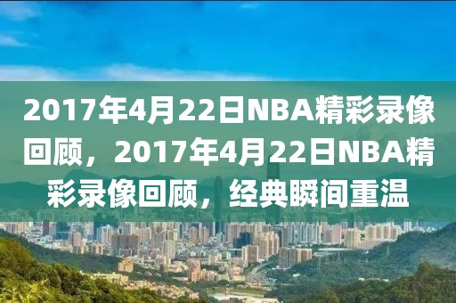 2017年4月22日NBA精彩录像回顾，2017年4月22日NBA精彩录像回顾，经典瞬间重温