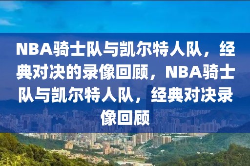 NBA骑士队与凯尔特人队，经典对决的录像回顾，NBA骑士队与凯尔特人队，经典对决录像回顾