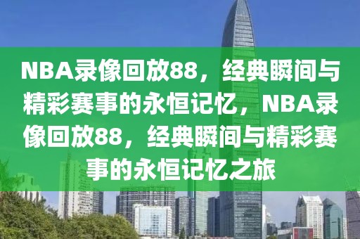 NBA录像回放88，经典瞬间与精彩赛事的永恒记忆，NBA录像回放88，经典瞬间与精彩赛事的永恒记忆之旅