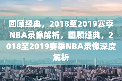 回顾经典，2018至2019赛季NBA录像解析，回顾经典，2018至2019赛季NBA录像深度解析