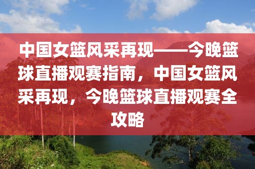 中国女篮风采再现——今晚篮球直播观赛指南，中国女篮风采再现，今晚篮球直播观赛全攻略