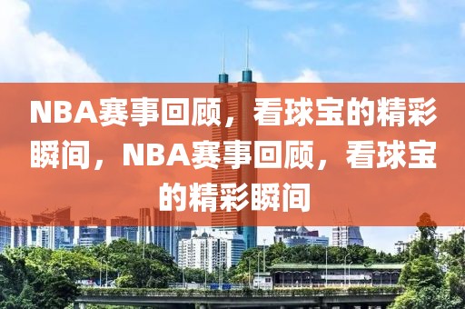 NBA赛事回顾，看球宝的精彩瞬间，NBA赛事回顾，看球宝的精彩瞬间