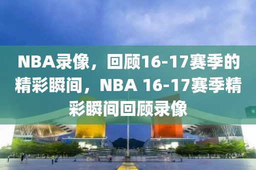 NBA录像，回顾16-17赛季的精彩瞬间，NBA 16-17赛季精彩瞬间回顾录像