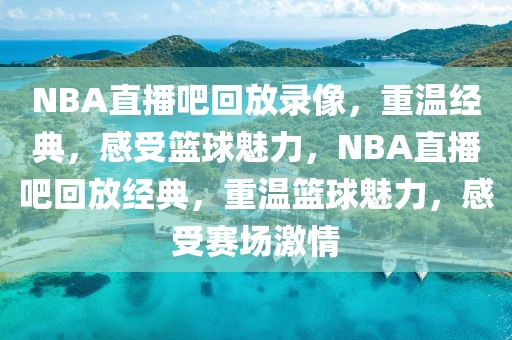 NBA直播吧回放录像，重温经典，感受篮球魅力，NBA直播吧回放经典，重温篮球魅力，感受赛场激情