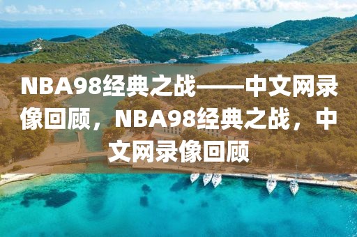 NBA98经典之战——中文网录像回顾，NBA98经典之战，中文网录像回顾