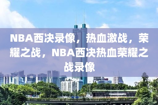 NBA西决录像，热血激战，荣耀之战，NBA西决热血荣耀之战录像