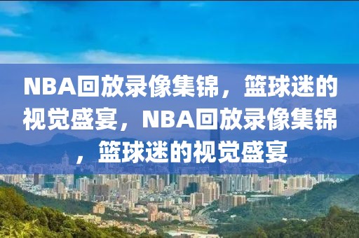 NBA回放录像集锦，篮球迷的视觉盛宴，NBA回放录像集锦，篮球迷的视觉盛宴