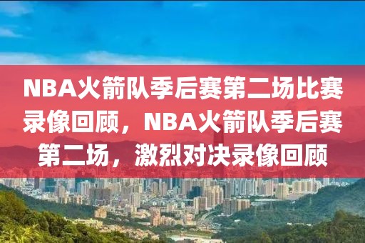 NBA火箭队季后赛第二场比赛录像回顾，NBA火箭队季后赛第二场，激烈对决录像回顾