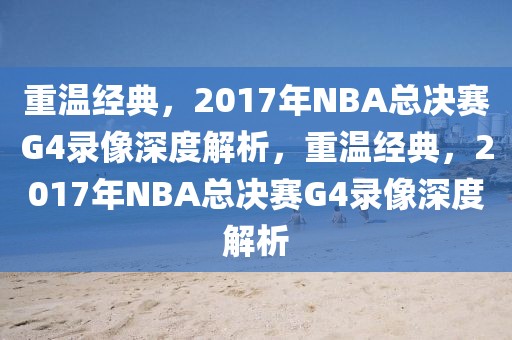 重温经典，2017年NBA总决赛G4录像深度解析，重温经典，2017年NBA总决赛G4录像深度解析