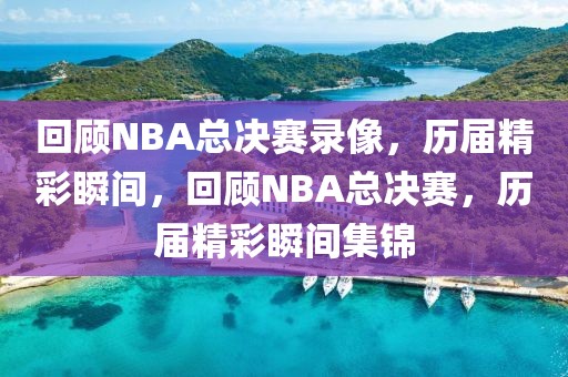 回顾NBA总决赛录像，历届精彩瞬间，回顾NBA总决赛，历届精彩瞬间集锦