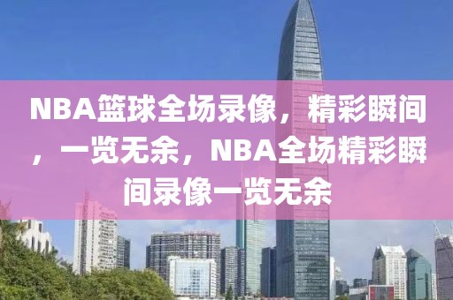 NBA篮球全场录像，精彩瞬间，一览无余，NBA全场精彩瞬间录像一览无余