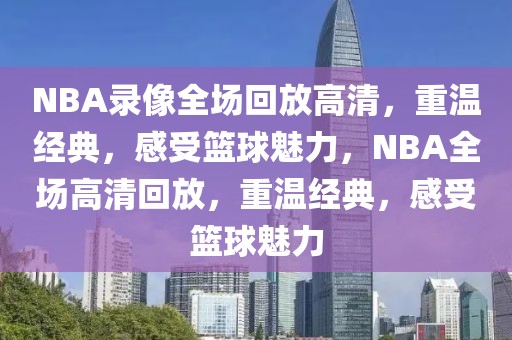 NBA录像全场回放高清，重温经典，感受篮球魅力，NBA全场高清回放，重温经典，感受篮球魅力